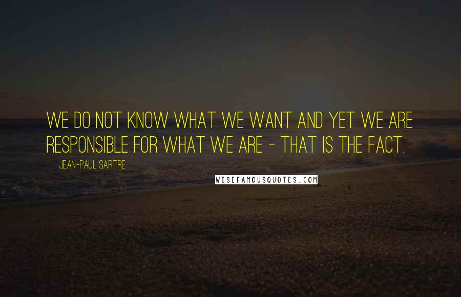 Jean-Paul Sartre Quotes: We do not know what we want and yet we are responsible for what we are - that is the fact.