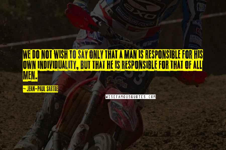 Jean-Paul Sartre Quotes: We do not wish to say only that a man is responsible for his own individuality, but that he is responsible for that of all men.