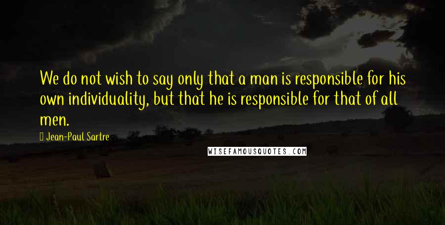 Jean-Paul Sartre Quotes: We do not wish to say only that a man is responsible for his own individuality, but that he is responsible for that of all men.