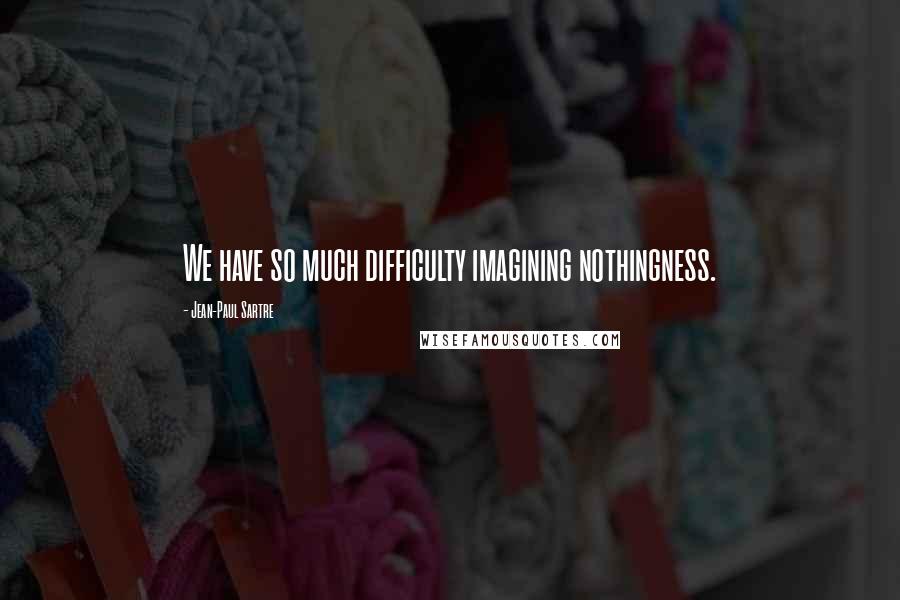 Jean-Paul Sartre Quotes: We have so much difficulty imagining nothingness.