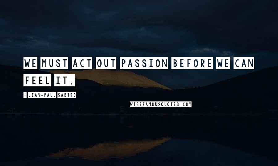 Jean-Paul Sartre Quotes: We must act out passion before we can feel it.