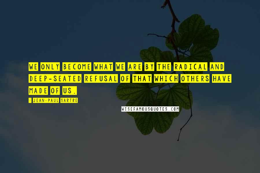Jean-Paul Sartre Quotes: We only become what we are by the radical and deep-seated refusal of that which others have made of us.