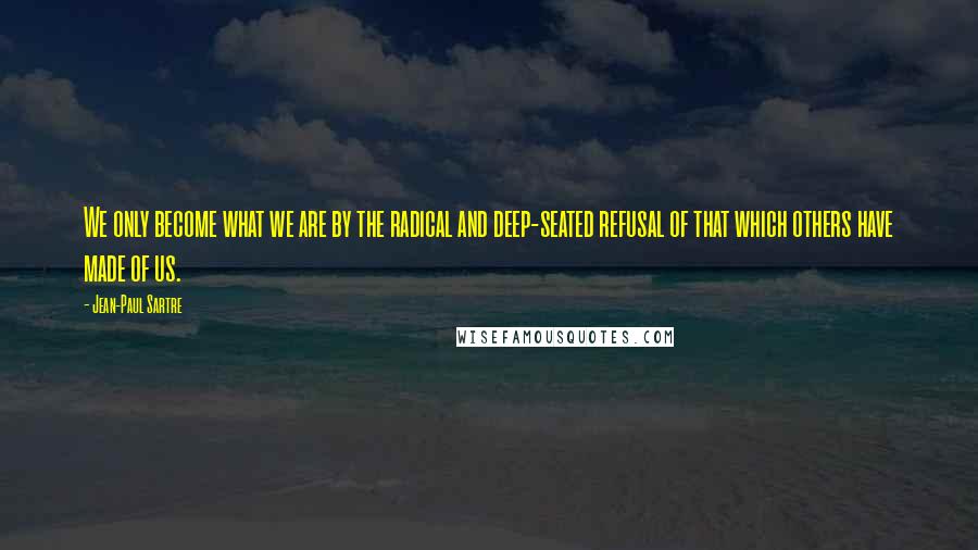 Jean-Paul Sartre Quotes: We only become what we are by the radical and deep-seated refusal of that which others have made of us.