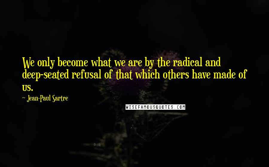 Jean-Paul Sartre Quotes: We only become what we are by the radical and deep-seated refusal of that which others have made of us.