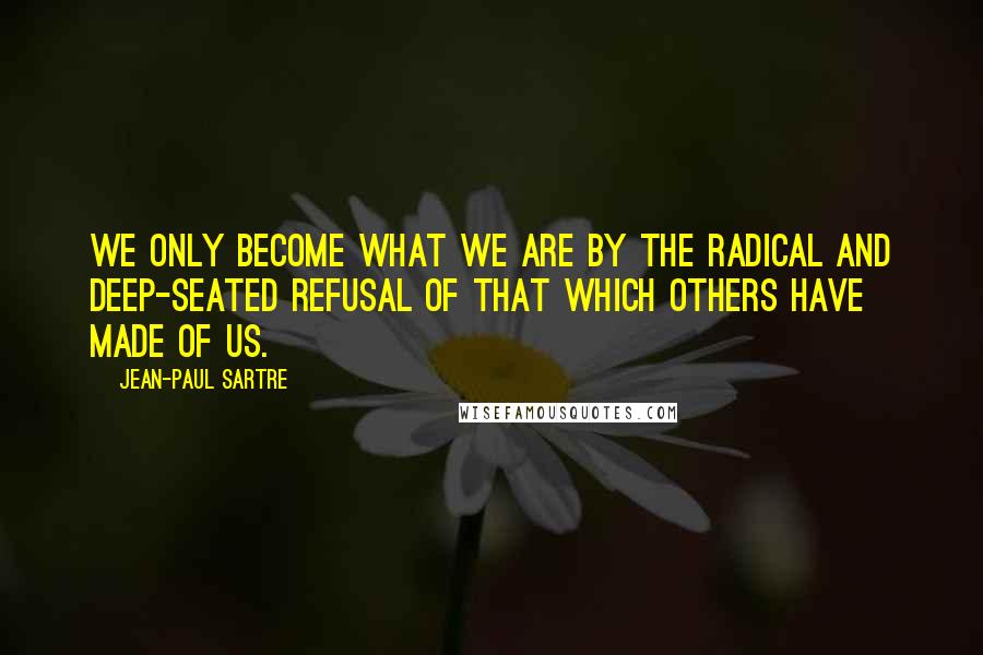 Jean-Paul Sartre Quotes: We only become what we are by the radical and deep-seated refusal of that which others have made of us.