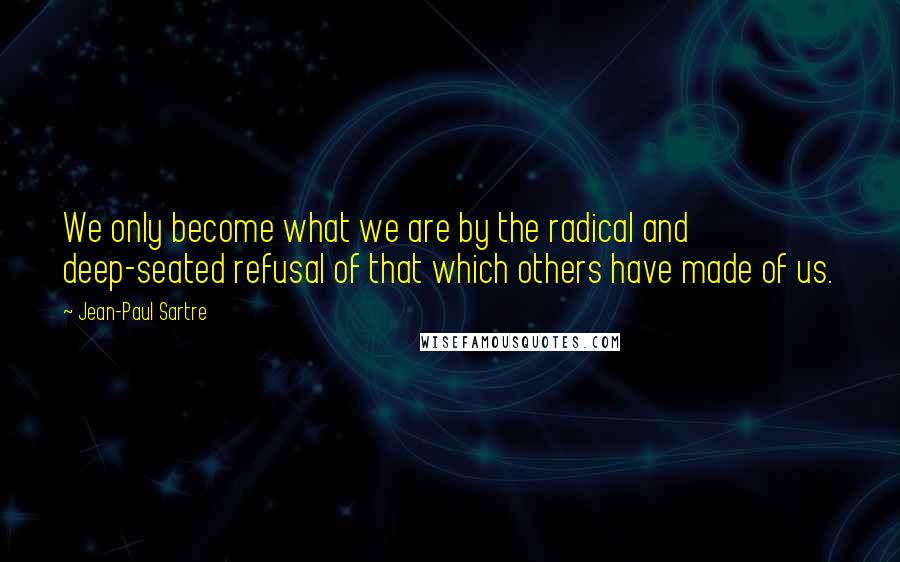 Jean-Paul Sartre Quotes: We only become what we are by the radical and deep-seated refusal of that which others have made of us.