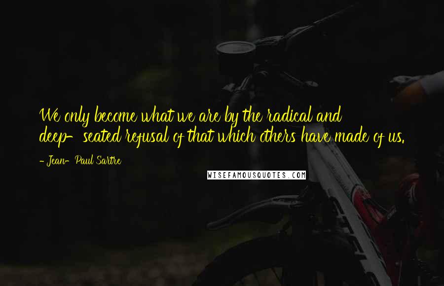 Jean-Paul Sartre Quotes: We only become what we are by the radical and deep-seated refusal of that which others have made of us.