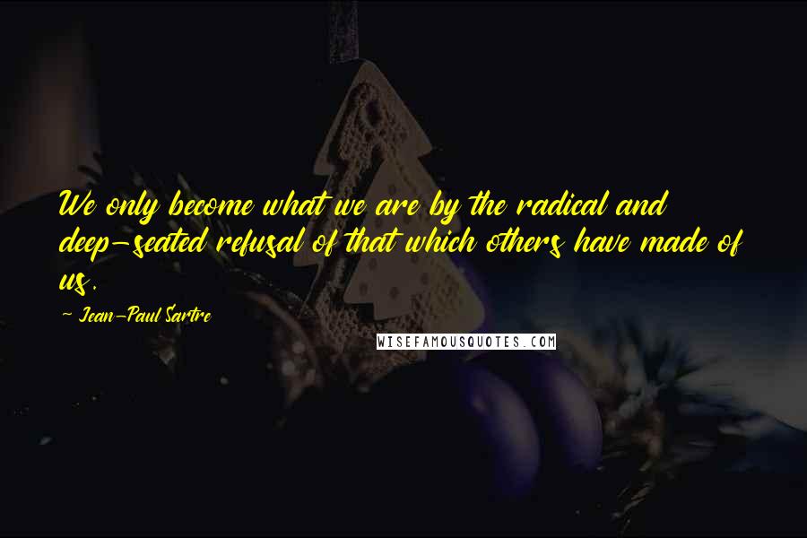 Jean-Paul Sartre Quotes: We only become what we are by the radical and deep-seated refusal of that which others have made of us.
