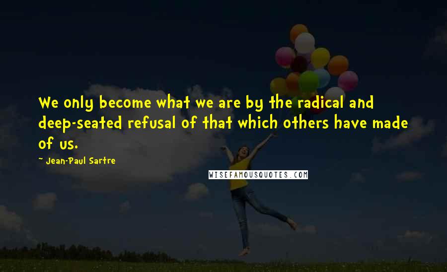 Jean-Paul Sartre Quotes: We only become what we are by the radical and deep-seated refusal of that which others have made of us.