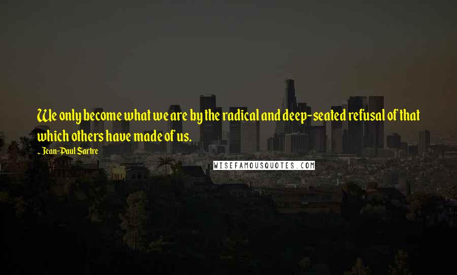 Jean-Paul Sartre Quotes: We only become what we are by the radical and deep-seated refusal of that which others have made of us.