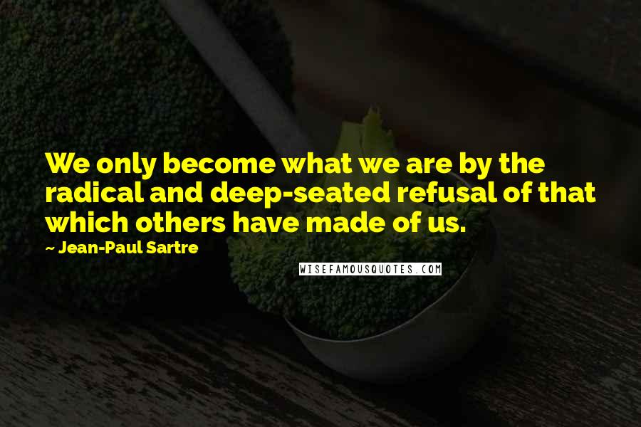 Jean-Paul Sartre Quotes: We only become what we are by the radical and deep-seated refusal of that which others have made of us.