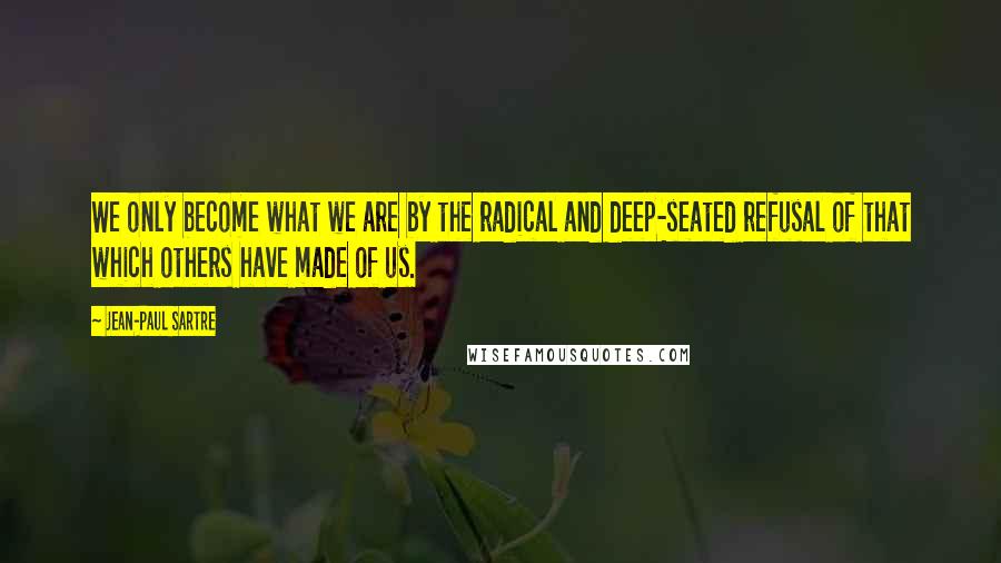 Jean-Paul Sartre Quotes: We only become what we are by the radical and deep-seated refusal of that which others have made of us.