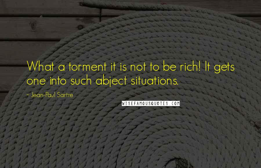Jean-Paul Sartre Quotes: What a torment it is not to be rich! It gets one into such abject situations.