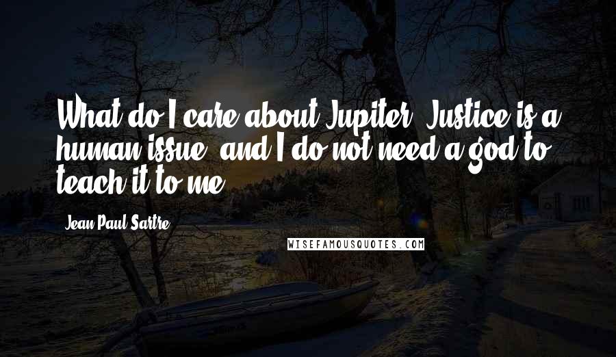 Jean-Paul Sartre Quotes: What do I care about Jupiter? Justice is a human issue, and I do not need a god to teach it to me.