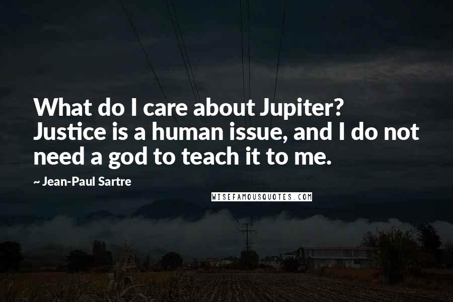 Jean-Paul Sartre Quotes: What do I care about Jupiter? Justice is a human issue, and I do not need a god to teach it to me.