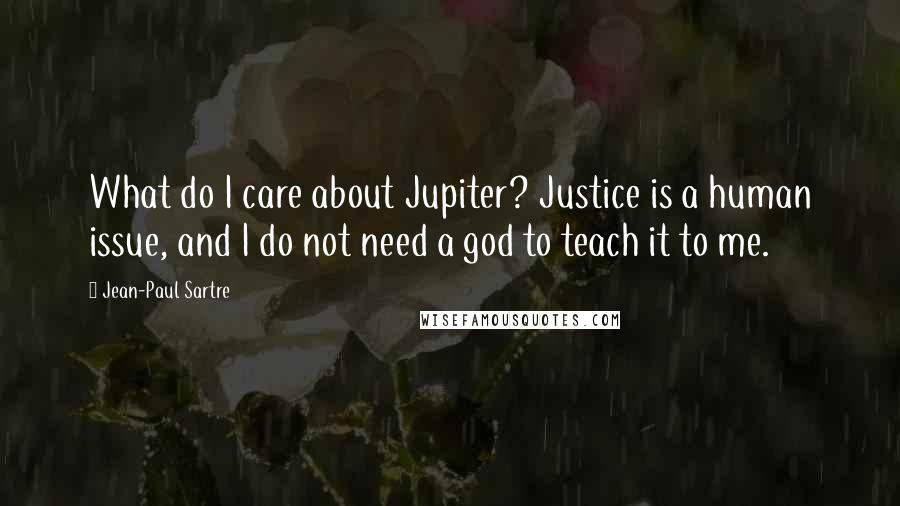 Jean-Paul Sartre Quotes: What do I care about Jupiter? Justice is a human issue, and I do not need a god to teach it to me.