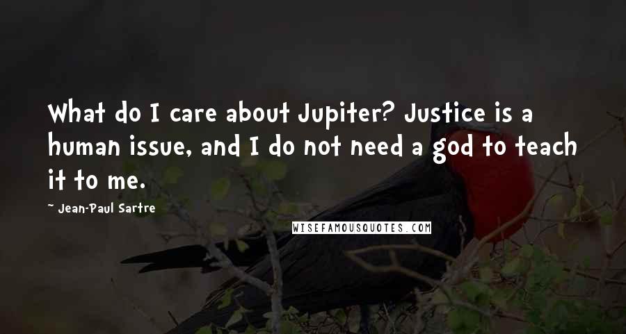 Jean-Paul Sartre Quotes: What do I care about Jupiter? Justice is a human issue, and I do not need a god to teach it to me.