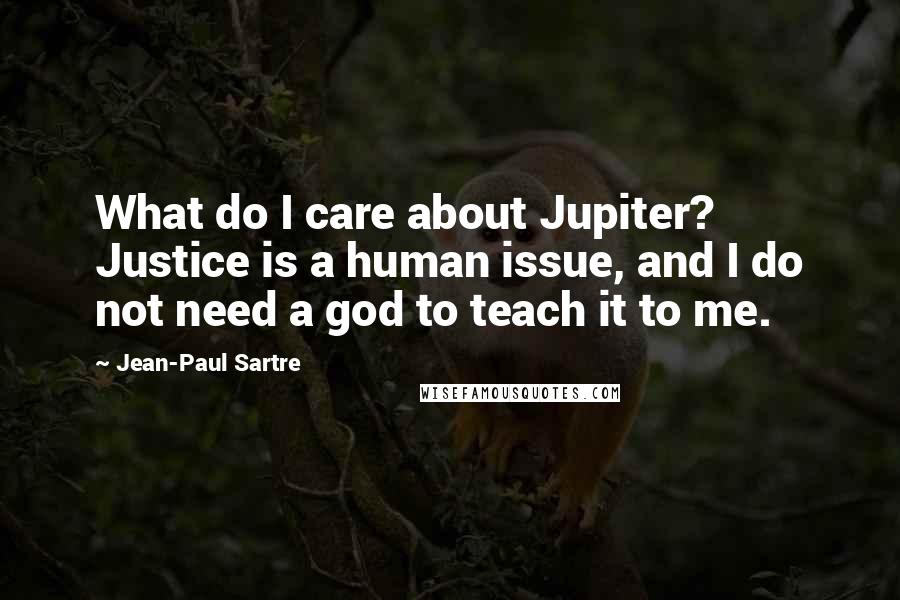 Jean-Paul Sartre Quotes: What do I care about Jupiter? Justice is a human issue, and I do not need a god to teach it to me.