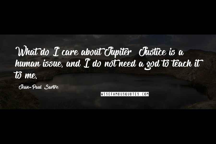 Jean-Paul Sartre Quotes: What do I care about Jupiter? Justice is a human issue, and I do not need a god to teach it to me.