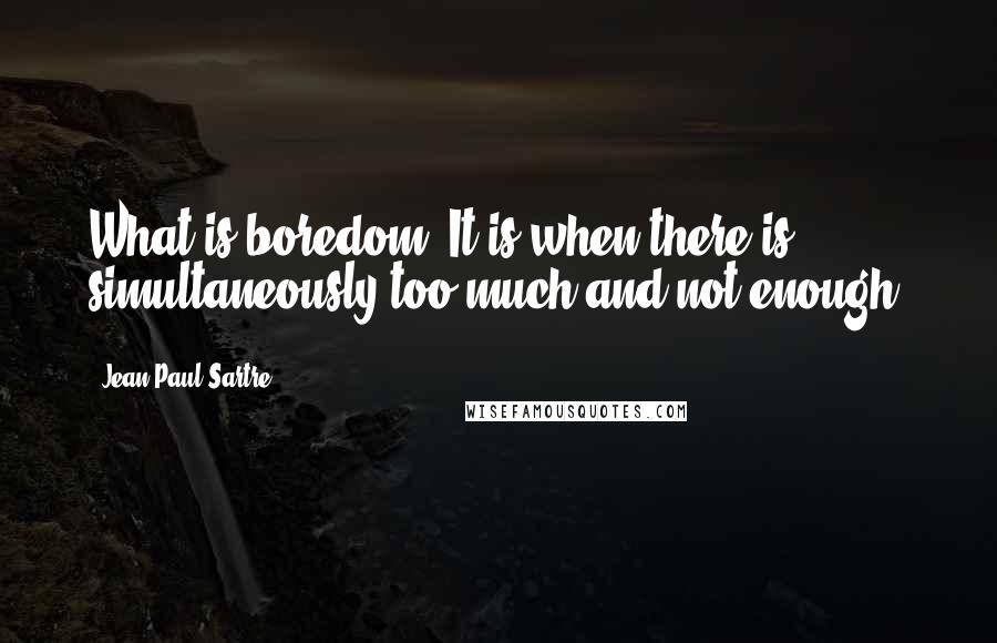 Jean-Paul Sartre Quotes: What is boredom? It is when there is simultaneously too much and not enough.
