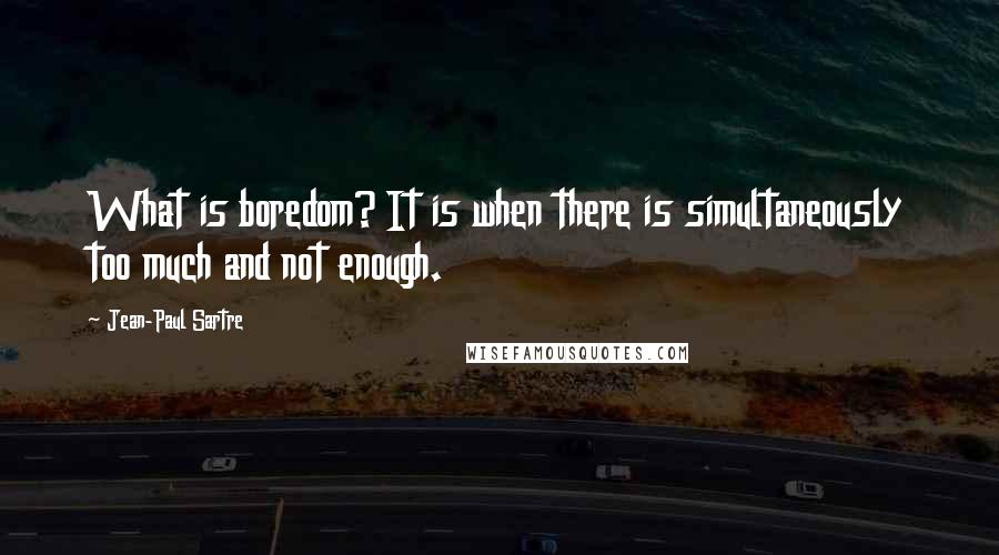 Jean-Paul Sartre Quotes: What is boredom? It is when there is simultaneously too much and not enough.