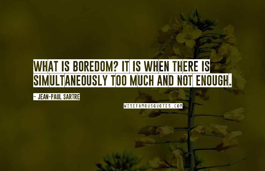 Jean-Paul Sartre Quotes: What is boredom? It is when there is simultaneously too much and not enough.