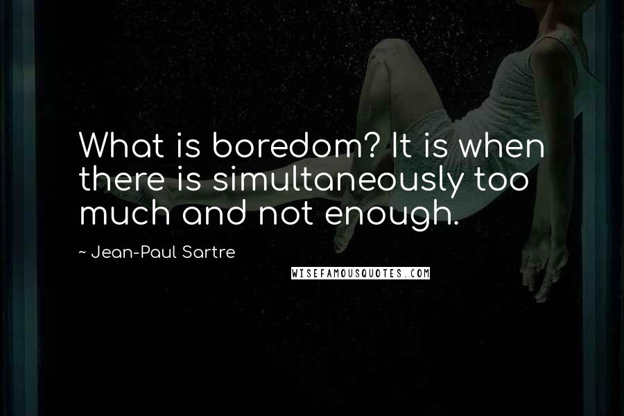 Jean-Paul Sartre Quotes: What is boredom? It is when there is simultaneously too much and not enough.