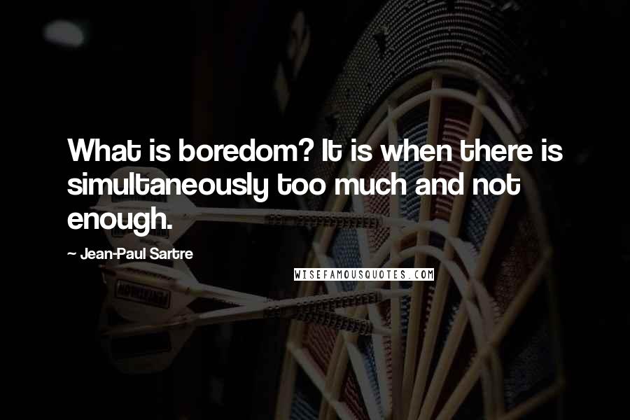 Jean-Paul Sartre Quotes: What is boredom? It is when there is simultaneously too much and not enough.
