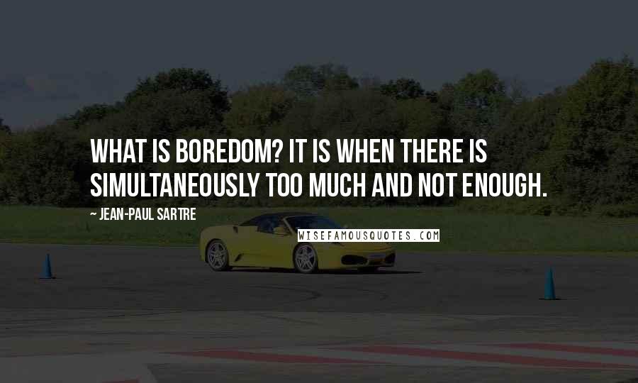 Jean-Paul Sartre Quotes: What is boredom? It is when there is simultaneously too much and not enough.