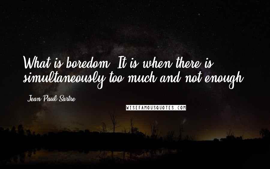 Jean-Paul Sartre Quotes: What is boredom? It is when there is simultaneously too much and not enough.