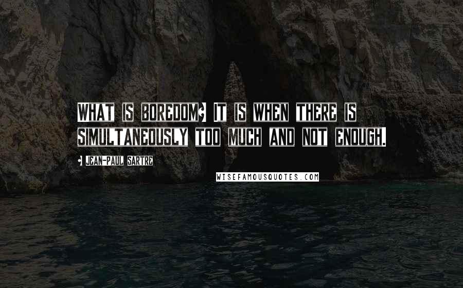 Jean-Paul Sartre Quotes: What is boredom? It is when there is simultaneously too much and not enough.