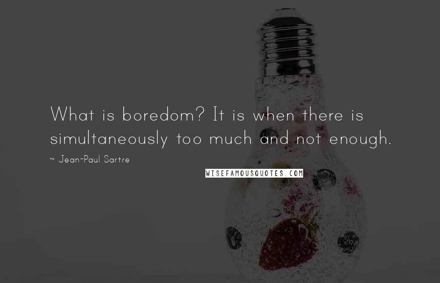 Jean-Paul Sartre Quotes: What is boredom? It is when there is simultaneously too much and not enough.