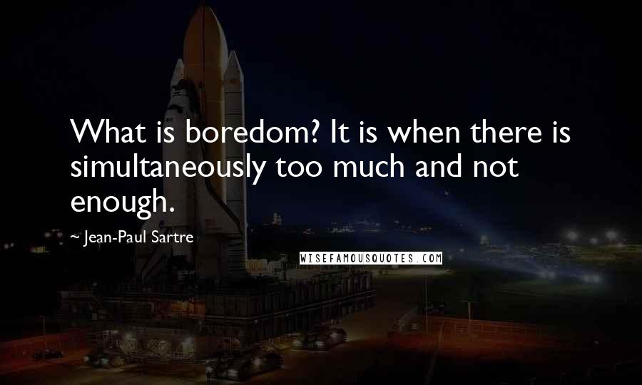 Jean-Paul Sartre Quotes: What is boredom? It is when there is simultaneously too much and not enough.