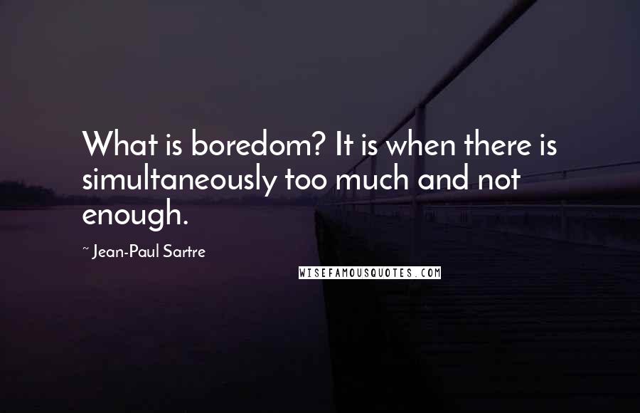 Jean-Paul Sartre Quotes: What is boredom? It is when there is simultaneously too much and not enough.
