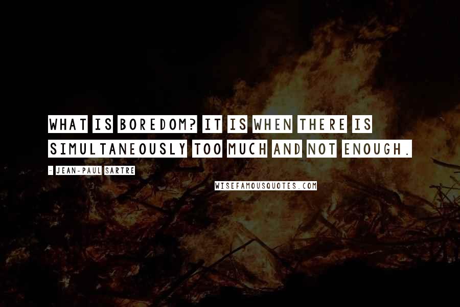 Jean-Paul Sartre Quotes: What is boredom? It is when there is simultaneously too much and not enough.