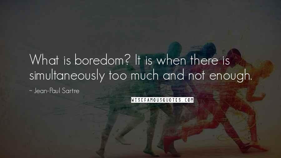 Jean-Paul Sartre Quotes: What is boredom? It is when there is simultaneously too much and not enough.