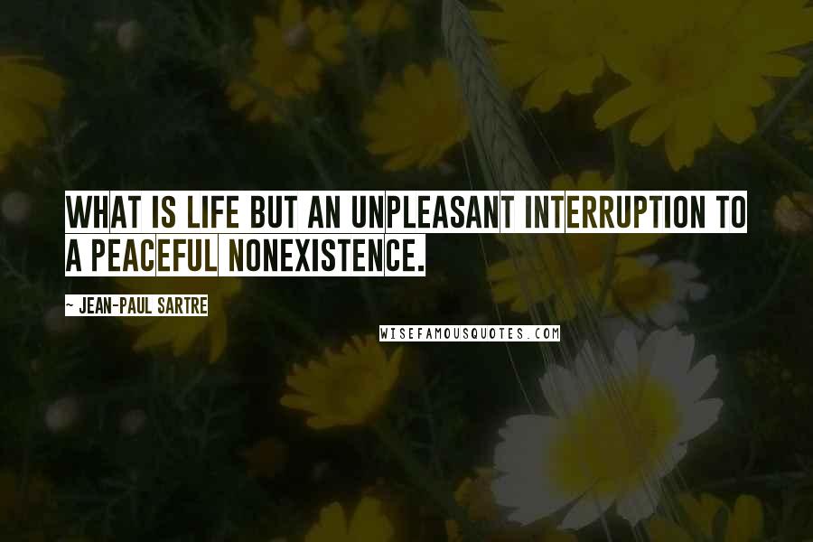 Jean-Paul Sartre Quotes: What is life but an unpleasant interruption to a peaceful nonexistence.