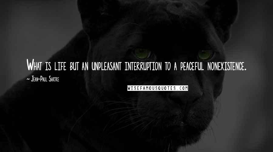 Jean-Paul Sartre Quotes: What is life but an unpleasant interruption to a peaceful nonexistence.