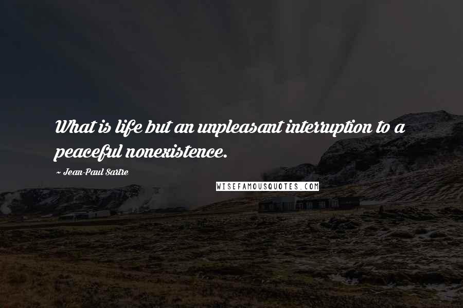 Jean-Paul Sartre Quotes: What is life but an unpleasant interruption to a peaceful nonexistence.