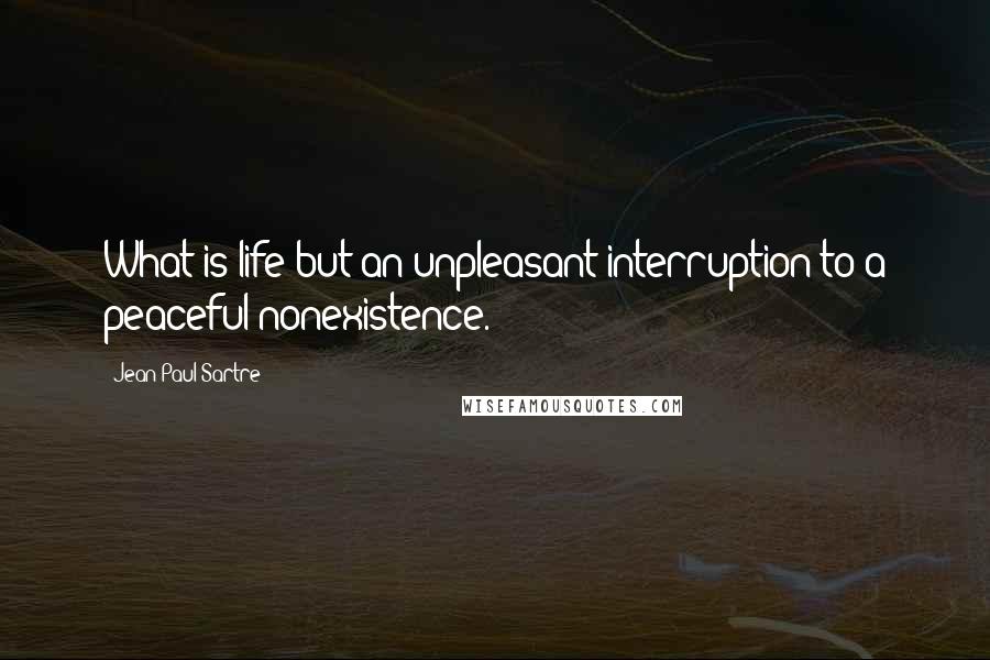 Jean-Paul Sartre Quotes: What is life but an unpleasant interruption to a peaceful nonexistence.