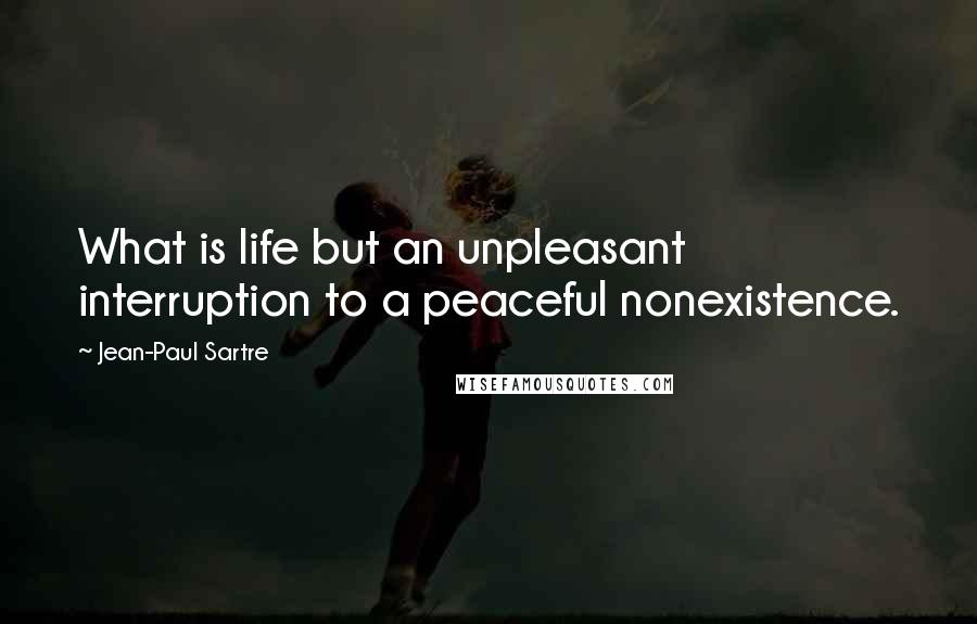 Jean-Paul Sartre Quotes: What is life but an unpleasant interruption to a peaceful nonexistence.