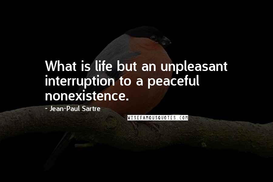 Jean-Paul Sartre Quotes: What is life but an unpleasant interruption to a peaceful nonexistence.