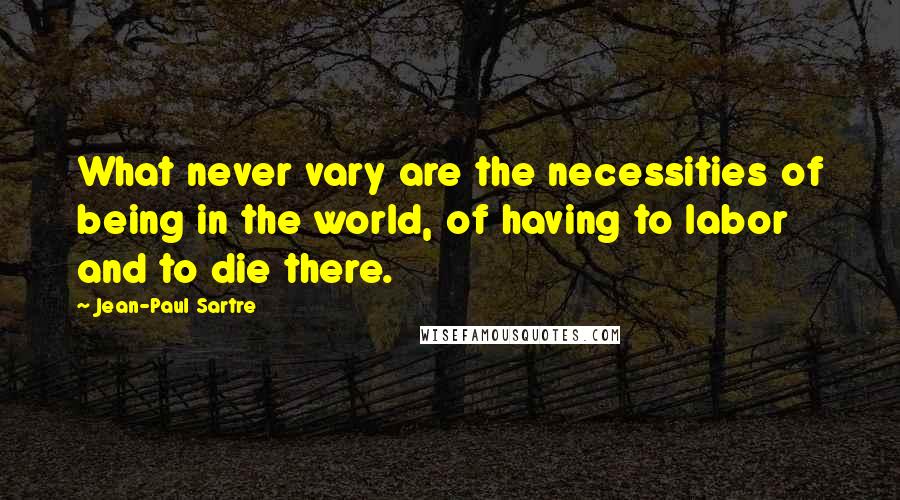Jean-Paul Sartre Quotes: What never vary are the necessities of being in the world, of having to labor and to die there.