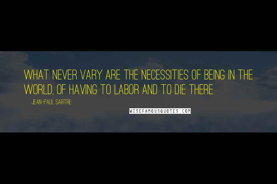 Jean-Paul Sartre Quotes: What never vary are the necessities of being in the world, of having to labor and to die there.