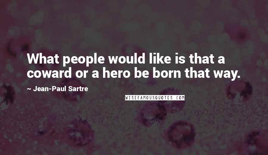 Jean-Paul Sartre Quotes: What people would like is that a coward or a hero be born that way.