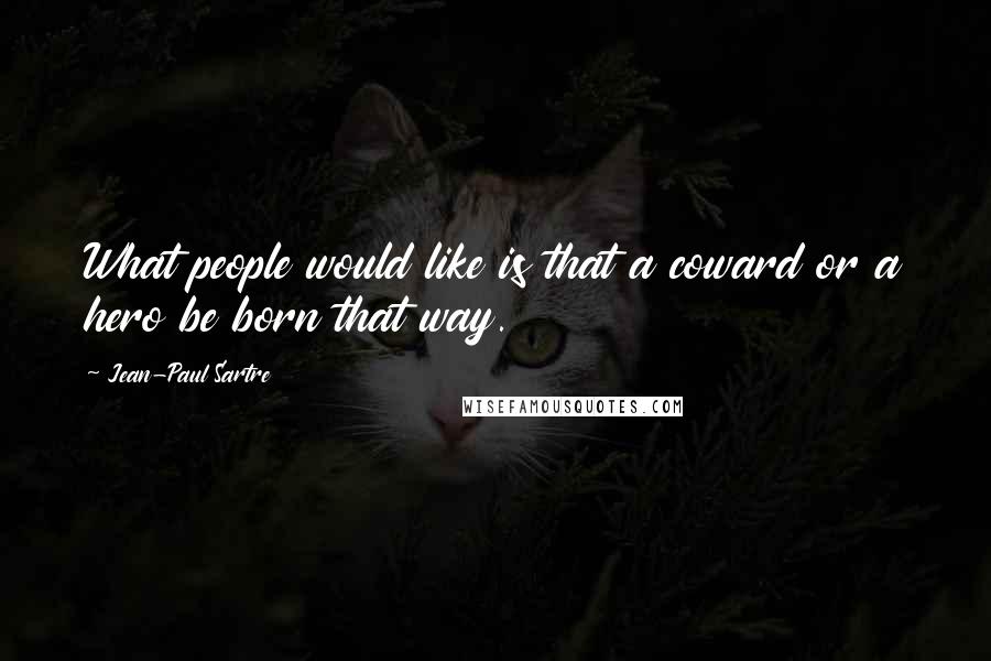 Jean-Paul Sartre Quotes: What people would like is that a coward or a hero be born that way.