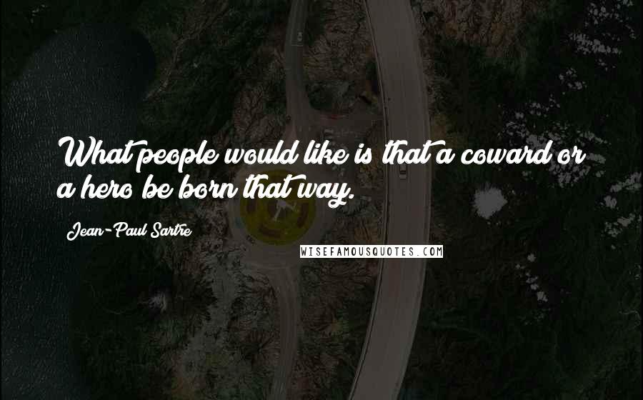 Jean-Paul Sartre Quotes: What people would like is that a coward or a hero be born that way.