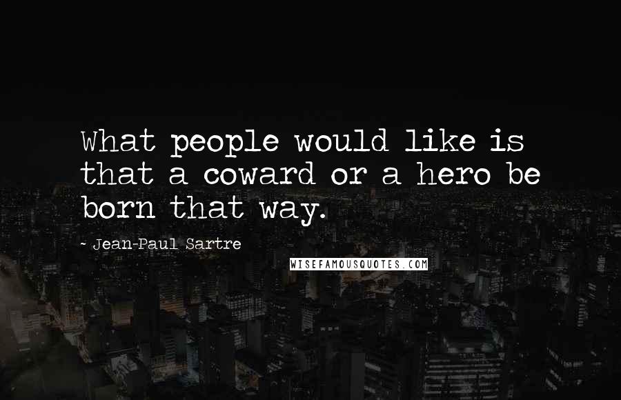 Jean-Paul Sartre Quotes: What people would like is that a coward or a hero be born that way.