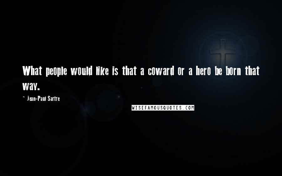 Jean-Paul Sartre Quotes: What people would like is that a coward or a hero be born that way.