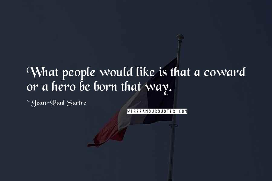 Jean-Paul Sartre Quotes: What people would like is that a coward or a hero be born that way.